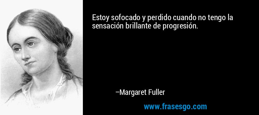 Estoy sofocado y perdido cuando no tengo la sensación brillante de progresión. – Margaret Fuller