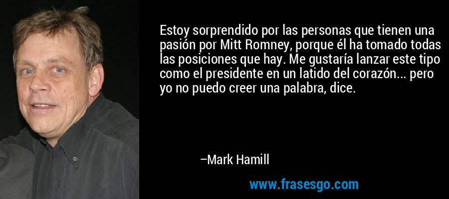 Estoy sorprendido por las personas que tienen una pasión por Mitt Romney, porque él ha tomado todas las posiciones que hay. Me gustaría lanzar este tipo como el presidente en un latido del corazón... pero yo no puedo creer una palabra, dice. – Mark Hamill