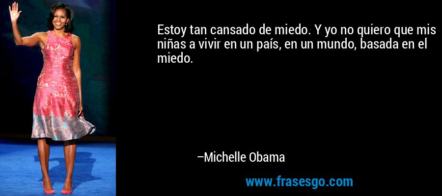 Estoy tan cansado de miedo. Y yo no quiero que mis niñas a vivir en un país, en un mundo, basada en el miedo. – Michelle Obama