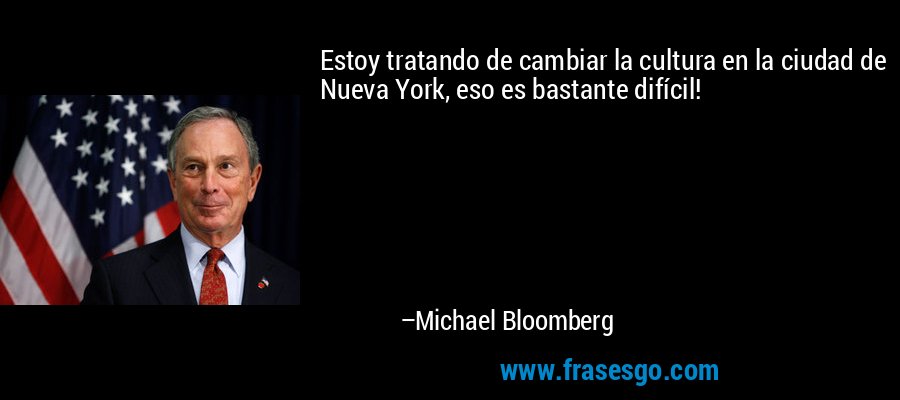 Estoy tratando de cambiar la cultura en la ciudad de Nueva York, eso es bastante difícil! – Michael Bloomberg