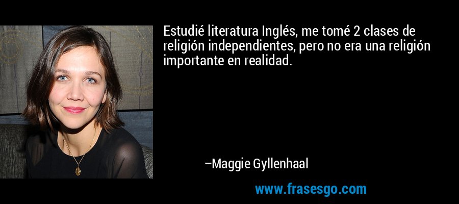 Estudié literatura Inglés, me tomé 2 clases de religión independientes, pero no era una religión importante en realidad. – Maggie Gyllenhaal