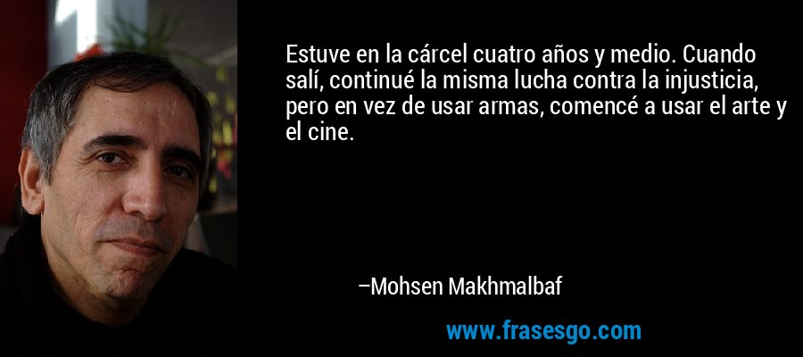 Estuve en la cárcel cuatro años y medio. Cuando salí, continué la misma lucha contra la injusticia, pero en vez de usar armas, comencé a usar el arte y el cine. – Mohsen Makhmalbaf