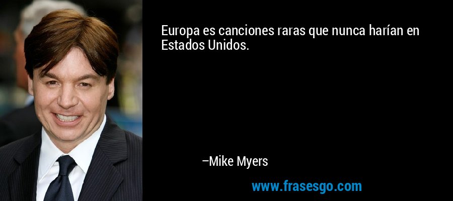 Europa es canciones raras que nunca harían en Estados Unidos. – Mike Myers