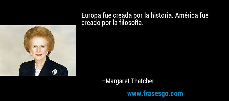 Europa fue creada por la historia. América fue creado por la filosofía. – Margaret Thatcher