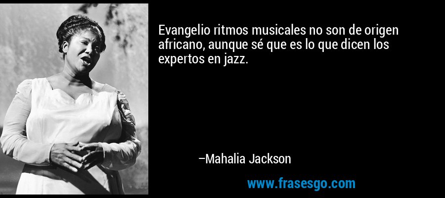 Evangelio ritmos musicales no son de origen africano, aunque sé que es lo que dicen los expertos en jazz. – Mahalia Jackson