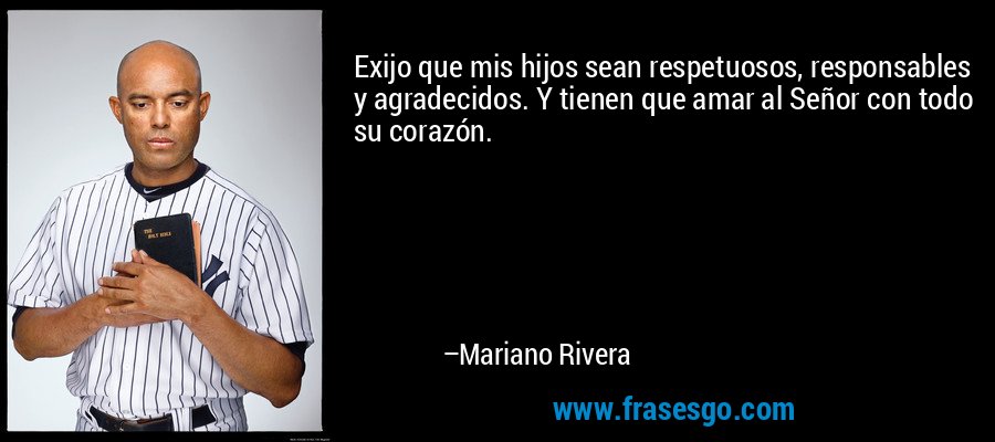Exijo que mis hijos sean respetuosos, responsables y agradecidos. Y tienen que amar al Señor con todo su corazón. – Mariano Rivera