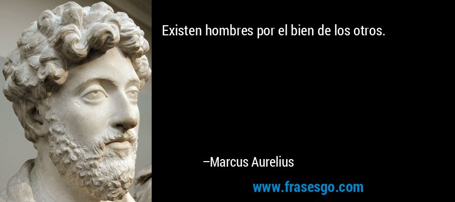 Existen hombres por el bien de los otros. – Marcus Aurelius