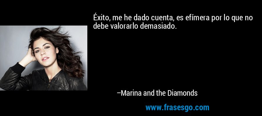 Éxito, me he dado cuenta, es efímera por lo que no debe valorarlo demasiado. – Marina and the Diamonds