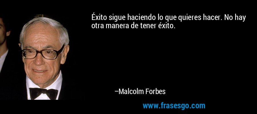 Éxito sigue haciendo lo que quieres hacer. No hay otra manera de tener éxito. – Malcolm Forbes