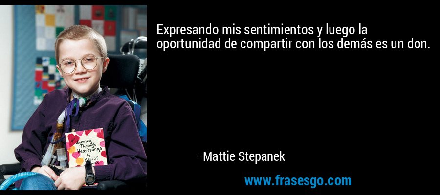Expresando mis sentimientos y luego la oportunidad de compartir con los demás es un don. – Mattie Stepanek
