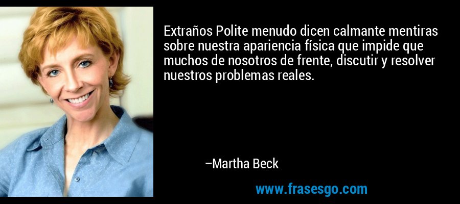Extraños Polite menudo dicen calmante mentiras sobre nuestra apariencia física que impide que muchos de nosotros de frente, discutir y resolver nuestros problemas reales. – Martha Beck