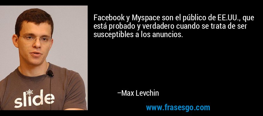 Facebook y Myspace son el público de EE.UU., que está probado y verdadero cuando se trata de ser susceptibles a los anuncios. – Max Levchin