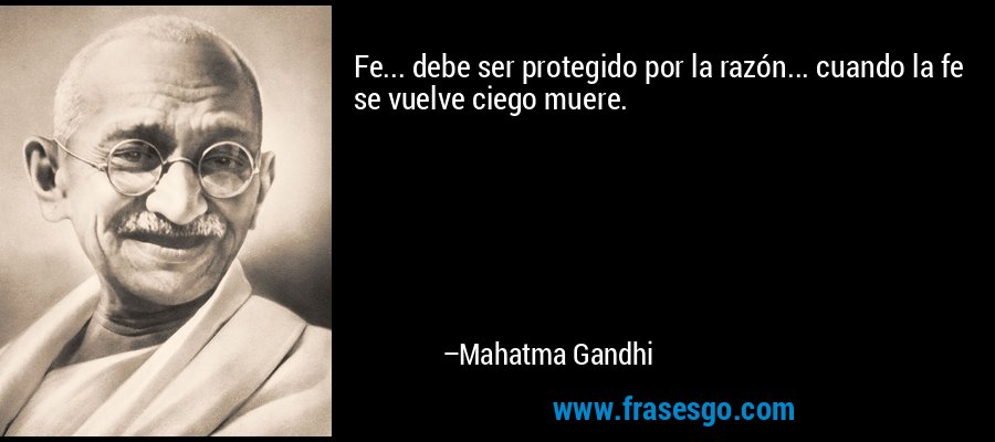 Fe... debe ser protegido por la razón... cuando la fe se vuelve ciego muere. – Mahatma Gandhi