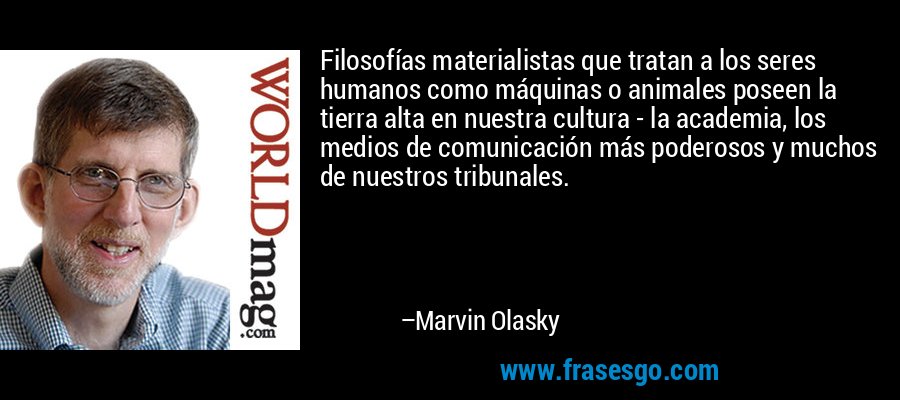 Filosofías materialistas que tratan a los seres humanos como máquinas o animales poseen la tierra alta en nuestra cultura - la academia, los medios de comunicación más poderosos y muchos de nuestros tribunales. – Marvin Olasky