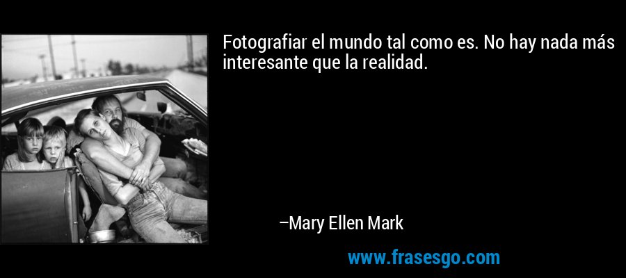Fotografiar el mundo tal como es. No hay nada más interesante que la realidad. – Mary Ellen Mark