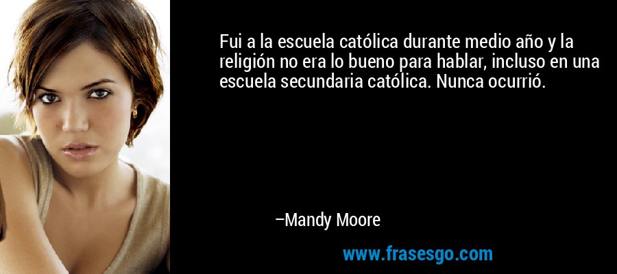 Fui a la escuela católica durante medio año y la religión no era lo bueno para hablar, incluso en una escuela secundaria católica. Nunca ocurrió. – Mandy Moore