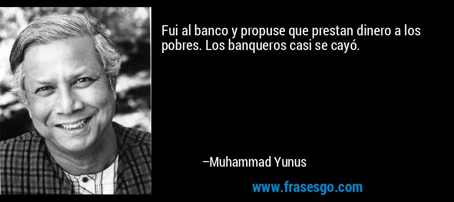Fui al banco y propuse que prestan dinero a los pobres. Los banqueros casi se cayó. – Muhammad Yunus