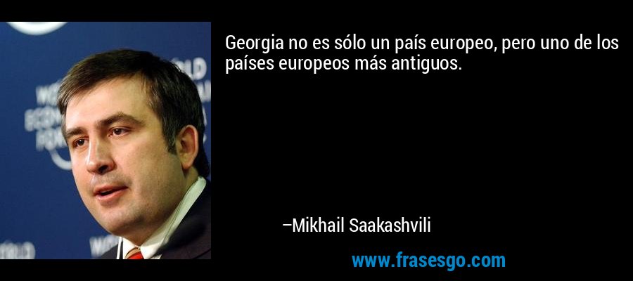 Georgia no es sólo un país europeo, pero uno de los países europeos más antiguos. – Mikhail Saakashvili