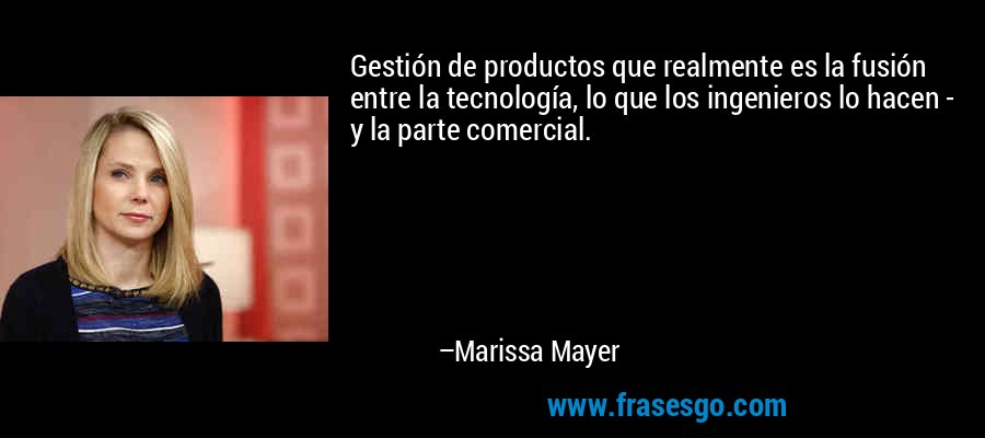 Gestión de productos que realmente es la fusión entre la tecnología, lo que los ingenieros lo hacen - y la parte comercial. – Marissa Mayer