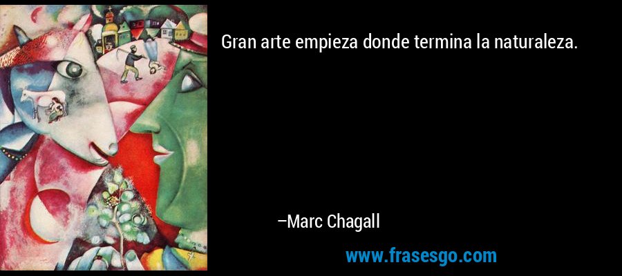 Gran arte empieza donde termina la naturaleza. – Marc Chagall