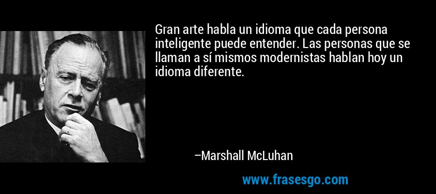 Gran arte habla un idioma que cada persona inteligente puede entender. Las personas que se llaman a sí mismos modernistas hablan hoy un idioma diferente. – Marshall McLuhan