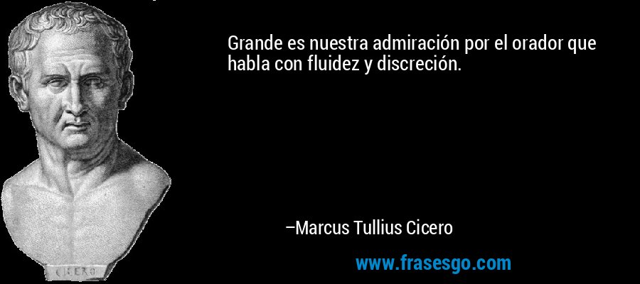 Grande es nuestra admiración por el orador que habla con fluidez y discreción. – Marcus Tullius Cicero