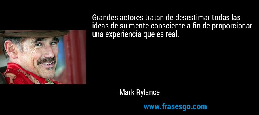 Grandes actores tratan de desestimar todas las ideas de su mente consciente a fin de proporcionar una experiencia que es real. – Mark Rylance