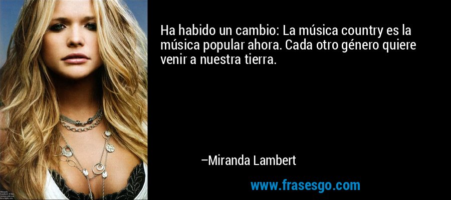 Ha habido un cambio: La música country es la música popular ahora. Cada otro género quiere venir a nuestra tierra. – Miranda Lambert