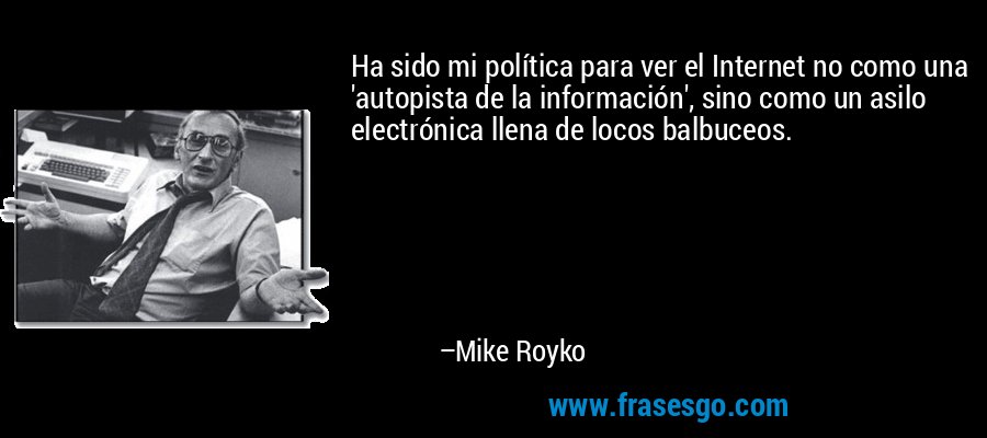 Ha sido mi política para ver el Internet no como una 'autopista de la información', sino como un asilo electrónica llena de locos balbuceos. – Mike Royko