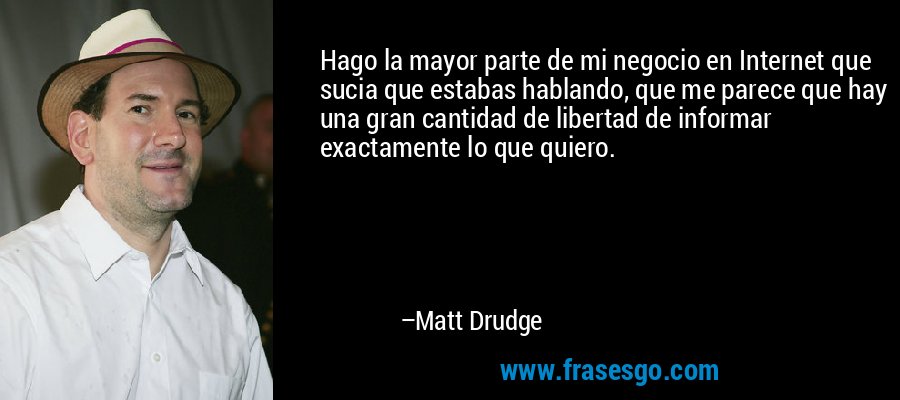 Hago la mayor parte de mi negocio en Internet que sucia que estabas hablando, que me parece que hay una gran cantidad de libertad de informar exactamente lo que quiero. – Matt Drudge