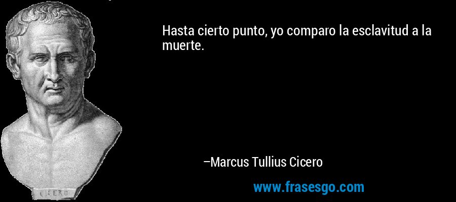 Hasta cierto punto, yo comparo la esclavitud a la muerte. – Marcus Tullius Cicero