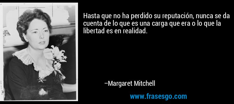 Hasta que no ha perdido su reputación, nunca se da cuenta de lo que es una carga que era o lo que la libertad es en realidad. – Margaret Mitchell