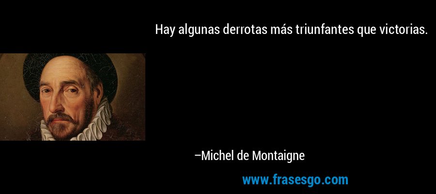 Hay algunas derrotas más triunfantes que victorias. – Michel de Montaigne