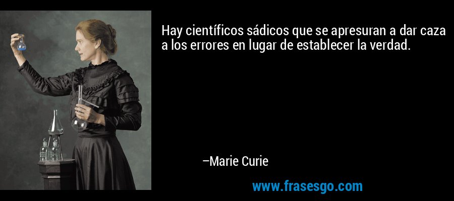 Hay científicos sádicos que se apresuran a dar caza a los errores en lugar de establecer la verdad. – Marie Curie