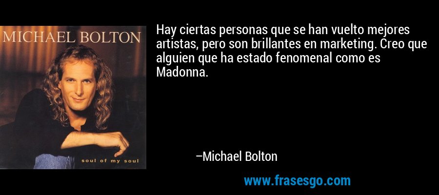Hay ciertas personas que se han vuelto mejores artistas, pero son brillantes en marketing. Creo que alguien que ha estado fenomenal como es Madonna. – Michael Bolton