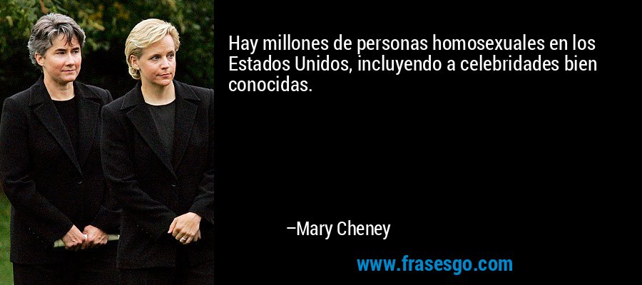 Hay millones de personas homosexuales en los Estados Unidos, incluyendo a celebridades bien conocidas. – Mary Cheney