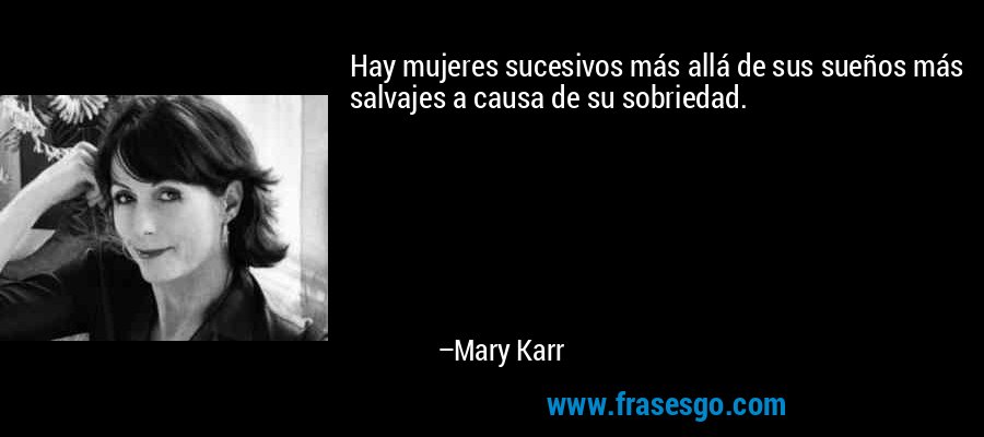 Hay mujeres sucesivos más allá de sus sueños más salvajes a causa de su sobriedad. – Mary Karr