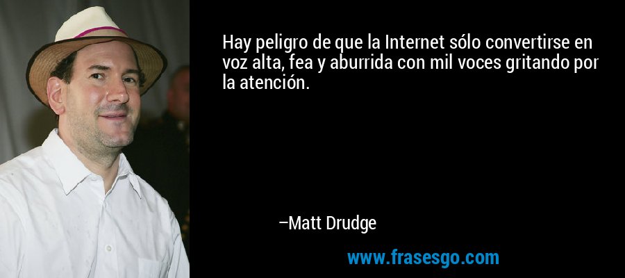 Hay peligro de que la Internet sólo convertirse en voz alta, fea y aburrida con mil voces gritando por la atención. – Matt Drudge