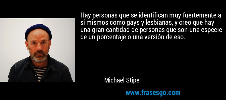 Hay personas que se identifican muy fuertemente a sí mismos como gays y lesbianas, y creo que hay una gran cantidad de personas que son una especie de un porcentaje o una versión de eso. – Michael Stipe