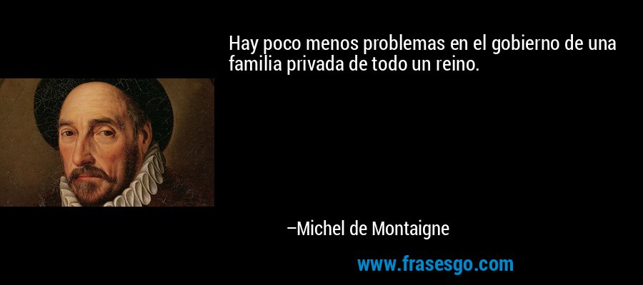 Hay poco menos problemas en el gobierno de una familia privada de todo un reino. – Michel de Montaigne