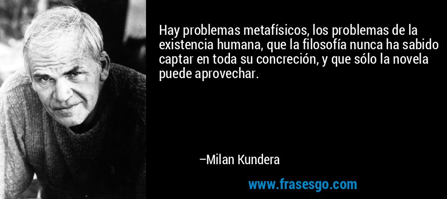 Hay problemas metafísicos, los problemas de la existencia humana, que la filosofía nunca ha sabido captar en toda su concreción, y que sólo la novela puede aprovechar. – Milan Kundera