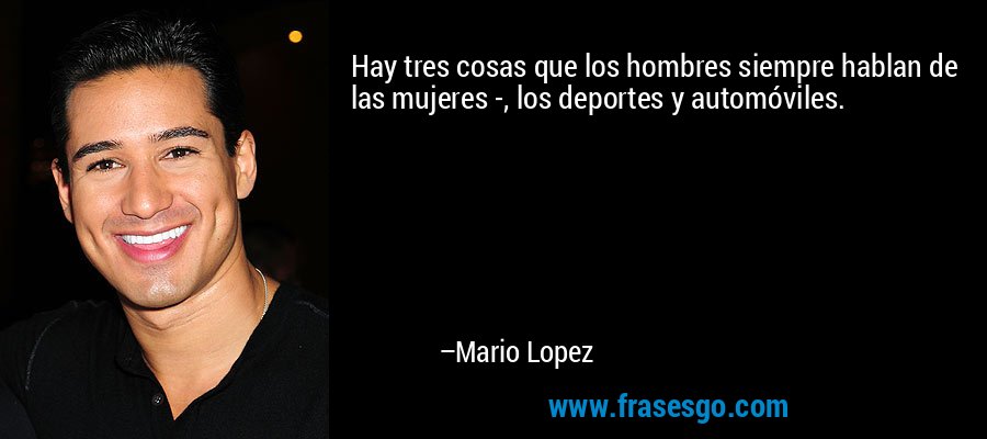 Hay tres cosas que los hombres siempre hablan de las mujeres -, los deportes y automóviles. – Mario Lopez