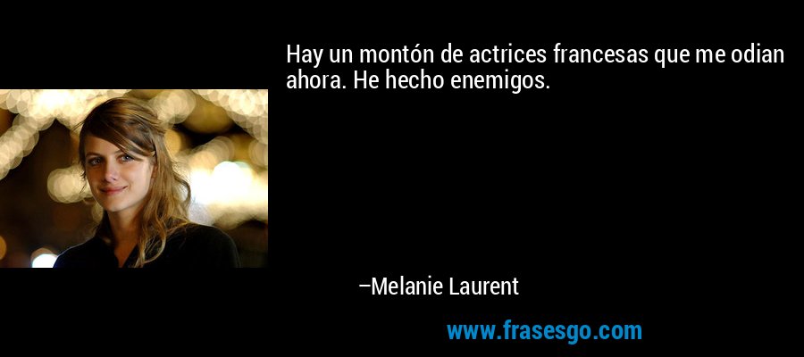 Hay un montón de actrices francesas que me odian ahora. He hecho enemigos. – Melanie Laurent