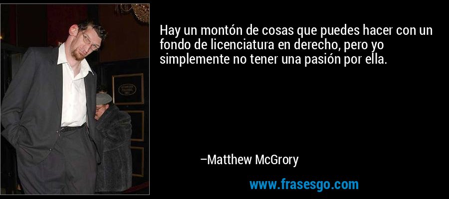 Hay un montón de cosas que puedes hacer con un fondo de licenciatura en derecho, pero yo simplemente no tener una pasión por ella. – Matthew McGrory