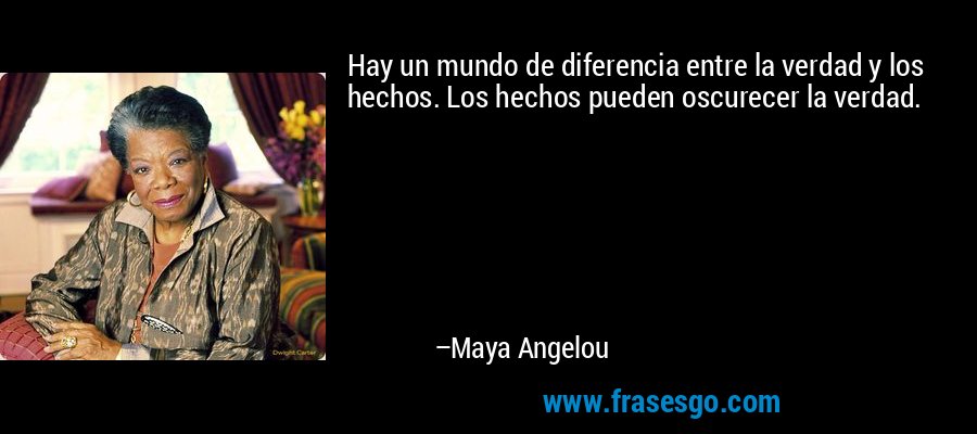 Hay un mundo de diferencia entre la verdad y los hechos. Los hechos pueden oscurecer la verdad. – Maya Angelou