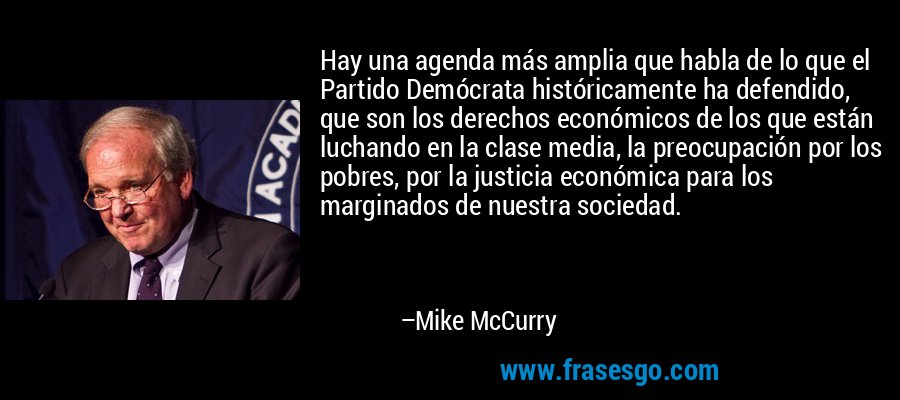 Hay una agenda más amplia que habla de lo que el Partido Demócrata históricamente ha defendido, que son los derechos económicos de los que están luchando en la clase media, la preocupación por los pobres, por la justicia económica para los marginados de nuestra sociedad. – Mike McCurry