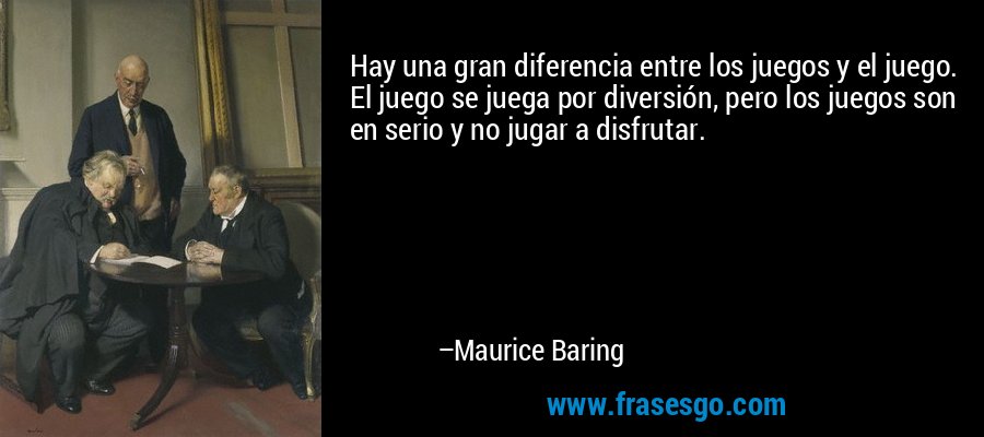Hay una gran diferencia entre los juegos y el juego. El juego se juega por diversión, pero los juegos son en serio y no jugar a disfrutar. – Maurice Baring