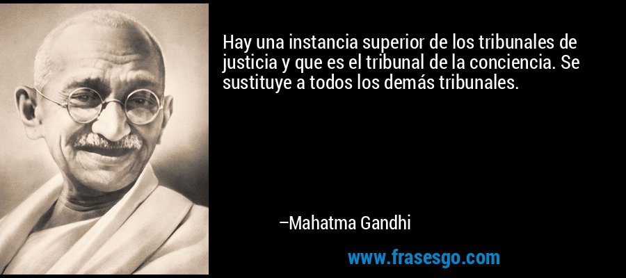 Hay una instancia superior de los tribunales de justicia y que es el tribunal de la conciencia. Se sustituye a todos los demás tribunales. – Mahatma Gandhi