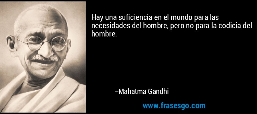 Hay una suficiencia en el mundo para las necesidades del hombre, pero no para la codicia del hombre. – Mahatma Gandhi