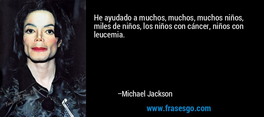 He ayudado a muchos, muchos, muchos niños, miles de niños, los niños con cáncer, niños con leucemia. – Michael Jackson
